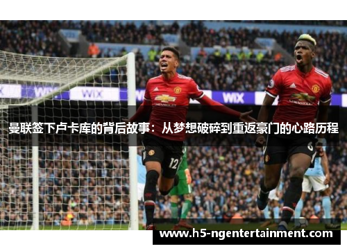 曼联签下卢卡库的背后故事：从梦想破碎到重返豪门的心路历程