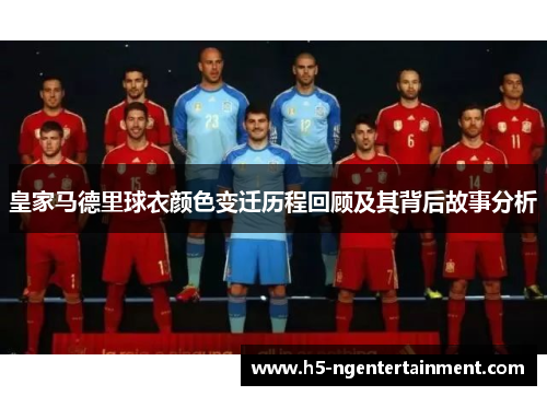 皇家马德里球衣颜色变迁历程回顾及其背后故事分析 皇家马德里球衣颜色变迁历程回顾及其背后故事分析