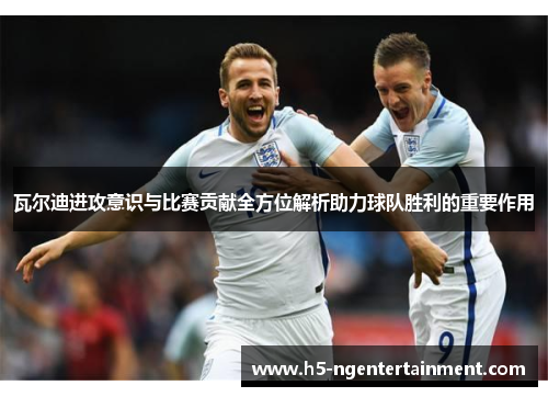 瓦尔迪进攻意识与比赛贡献全方位解析助力球队胜利的重要作用