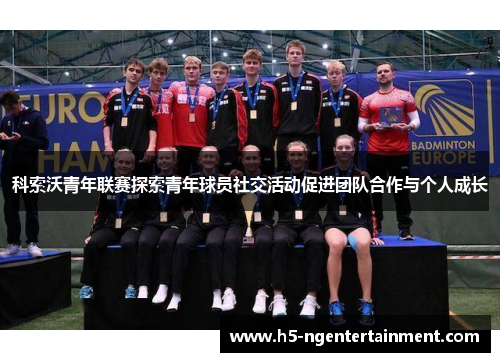 科索沃青年联赛探索青年球员社交活动促进团队合作与个人成长