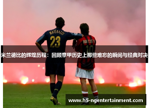 米兰德比的辉煌历程：回顾意甲历史上那些难忘的瞬间与经典对决