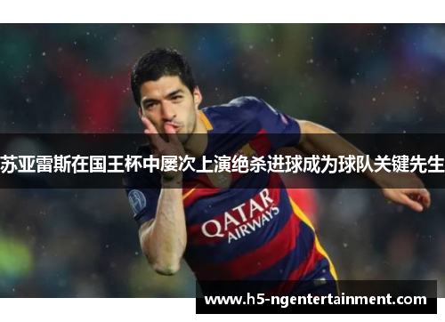 苏亚雷斯在国王杯中屡次上演绝杀进球成为球队关键先生 苏亚雷斯在国王杯中屡次上演绝杀进球成为球队关键先生