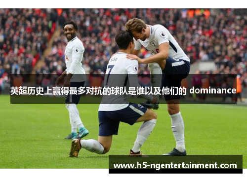 英超历史上赢得最多对抗的球队是谁以及他们的 dominance