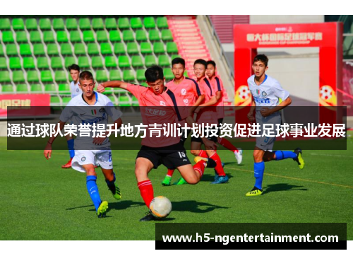 通过球队荣誉提升地方青训计划投资促进足球事业发展 通过球队荣誉提升地方青训计划投资促进足球事业发展