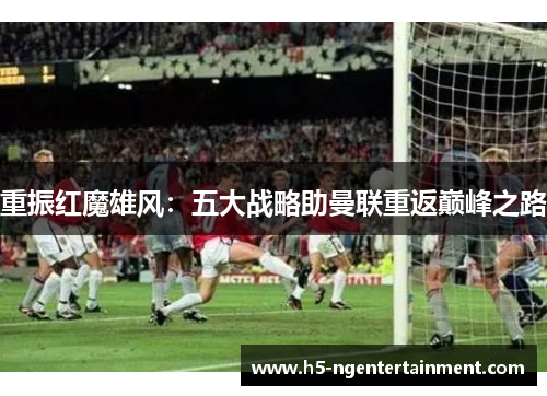 重振红魔雄风:五大战略助曼联重返巅峰之路 重振红魔雄风:五大战略助曼联重返巅峰之路