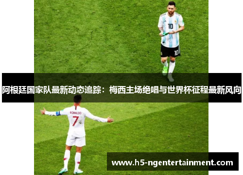 阿根廷国家队最新动态追踪：梅西主场绝唱与世界杯征程最新风向