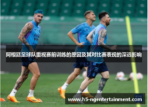 阿根廷足球队重视赛前训练的原因及其对比赛表现的深远影响 阿根廷足球队重视赛前训练的原因及其对比赛表现的深远影响