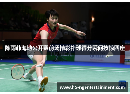 陈雨菲海地公开赛前场精彩扑球得分瞬间技惊四座