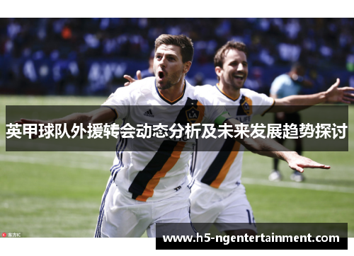 英甲球队外援转会动态分析及未来发展趋势探讨