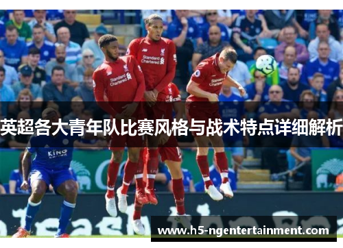 英超各大青年队比赛风格与战术特点详细解析