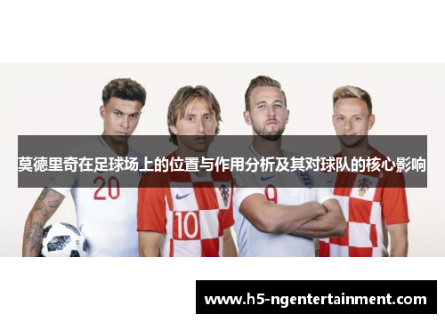 莫德里奇在足球场上的位置与作用分析及其对球队的核心影响
