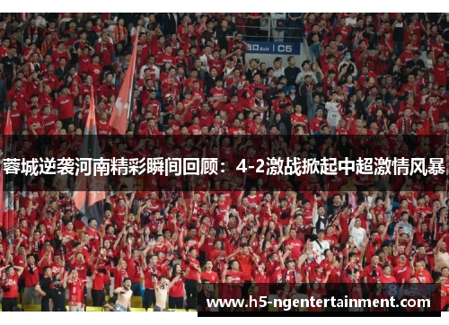 蓉城逆袭河南精彩瞬间回顾：4-2激战掀起中超激情风暴