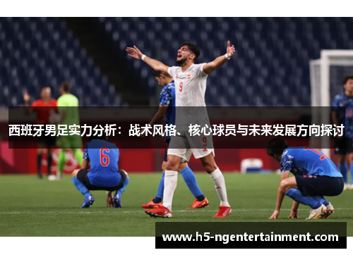 西班牙男足实力分析：战术风格、核心球员与未来发展方向探讨