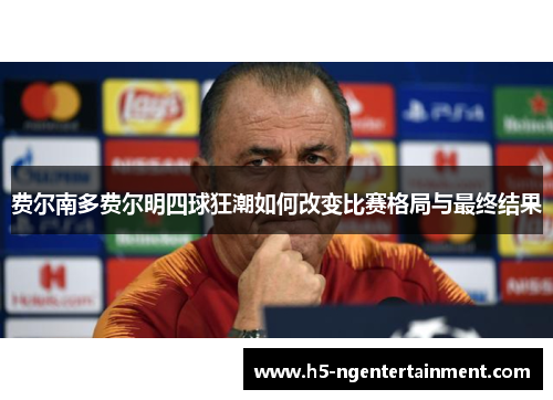 费尔南多费尔明四球狂潮如何改变比赛格局与最终结果 费尔南多费尔明四球狂潮如何改变比赛格局与最终结果