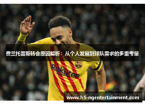 费兰托雷斯转会原因解析:从个人发展到球队需求的多重考量 费兰托雷斯转会原因解析:从个人发展到球队需求的多重考量