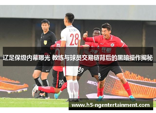辽足保级内幕曝光 教练与球员交易链背后的黑暗操作揭秘 辽足保级内幕曝光 教练与球员交易链背后的黑暗操作揭秘