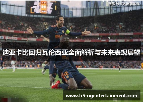 迪亚卡比回归瓦伦西亚全面解析与未来表现展望