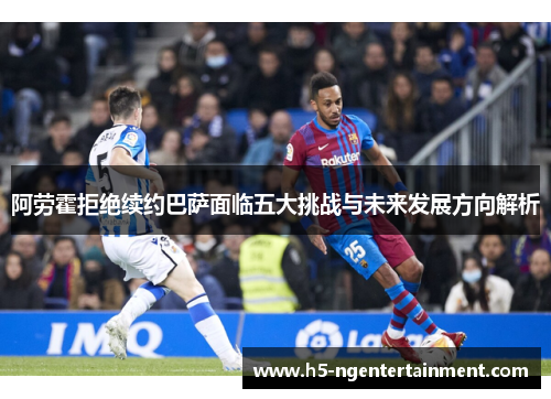 阿劳霍拒绝续约巴萨面临五大挑战与未来发展方向解析