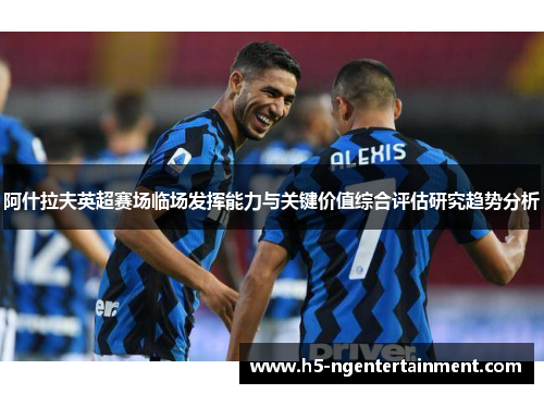 阿什拉夫英超赛场临场发挥能力与关键价值综合评估研究趋势分析