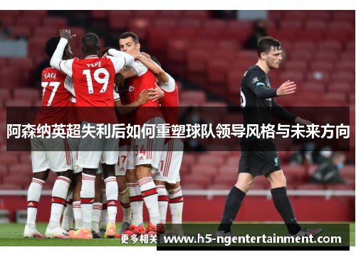 阿森纳英超失利后如何重塑球队领导风格与未来方向