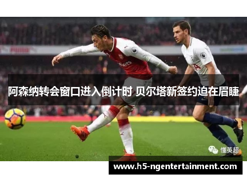 阿森纳转会窗口进入倒计时 贝尔塔新签约迫在眉睫