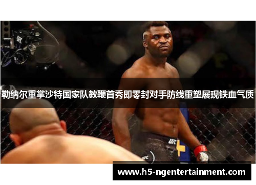 勒纳尔重掌沙特国家队教鞭首秀即零封对手防线重塑展现铁血气质