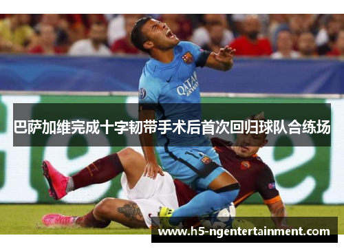 巴萨加维完成十字韧带手术后首次回归球队合练场