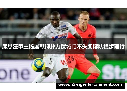 库恩法甲主场屡献神扑力保城门不失助球队稳步前行