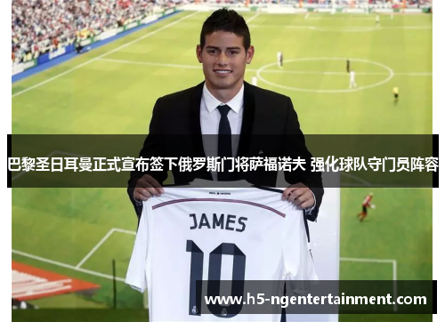 巴黎圣日耳曼正式宣布签下俄罗斯门将萨福诺夫 强化球队守门员阵容 巴黎圣日耳曼正式宣布签下俄罗斯门将萨福诺夫 强化球队守门员阵容