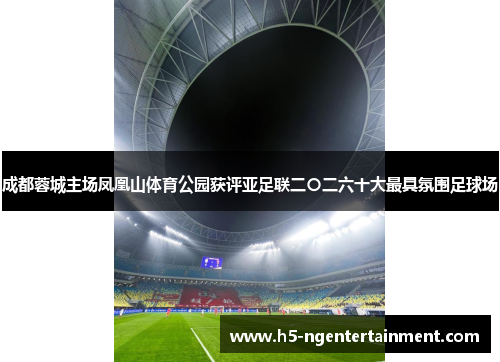 成都蓉城主场凤凰山体育公园获评亚足联二〇二六十大最具氛围足球场