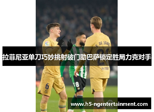 拉菲尼亚单刀巧妙挑射破门助巴萨锁定胜局力克对手 拉菲尼亚单刀巧妙挑射破门助巴萨锁定胜局力克对手