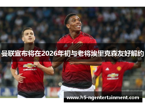 曼联宣布将在2026年初与老将埃里克森友好解约