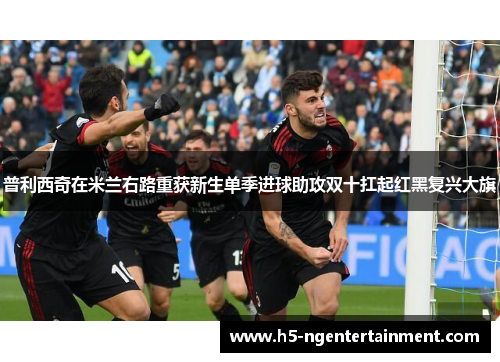 普利西奇在米兰右路重获新生单季进球助攻双十扛起红黑复兴大旗 普利西奇在米兰右路重获新生单季进球助攻双十扛起红黑复兴大旗