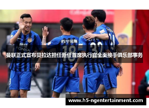 曼联正式宣布贝拉达担任新任首席执行官全面接手俱乐部事务