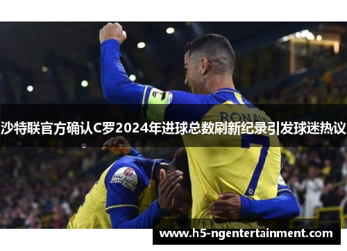 沙特联官方确认C罗2024年进球总数刷新纪录引发球迷热议