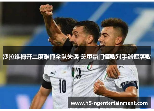 沙拉维梅开二度难掩全队失误 意甲豪门惜败对手遗憾落败