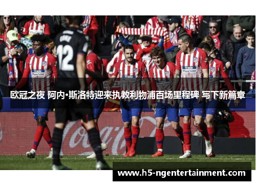 欧冠之夜 阿内·斯洛特迎来执教利物浦百场里程碑 写下新篇章