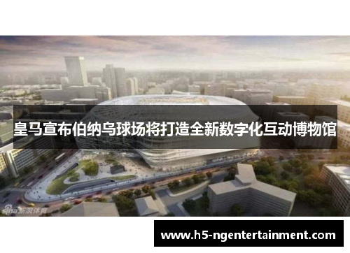 皇马宣布伯纳乌球场将打造全新数字化互动博物馆