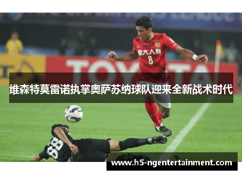 维森特莫雷诺执掌奥萨苏纳球队迎来全新战术时代