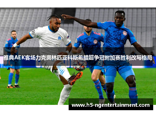 雅典AEK客场力克奥林匹亚科斯希腊超争冠附加赛胜利改写格局 雅典AEK客场力克奥林匹亚科斯希腊超争冠附加赛胜利改写格局