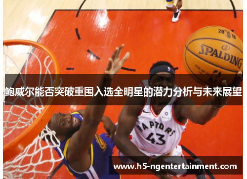 鲍威尔能否突破重围入选全明星的潜力分析与未来展望 鲍威尔能否突破重围入选全明星的潜力分析与未来展望