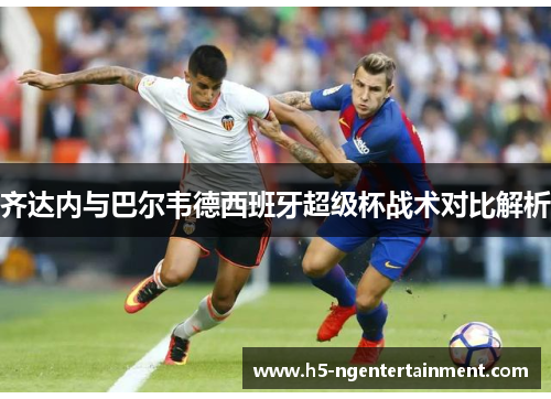 齐达内与巴尔韦德西班牙超级杯战术对比解析