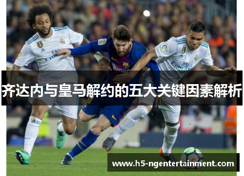 齐达内与皇马解约的五大关键因素解析 齐达内与皇马解约的五大关键因素解析