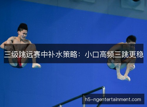 三级跳远赛中补水策略：小口高频三跳更稳