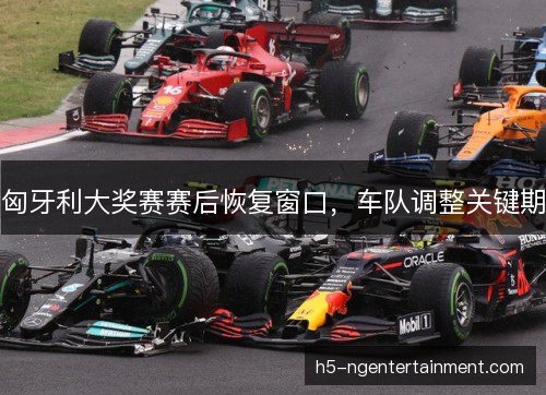 匈牙利大奖赛赛后恢复窗口，车队调整关键期