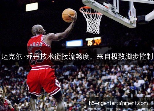 迈克尔·乔丹技术衔接流畅度，来自极致脚步控制