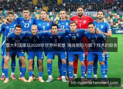 意大利国家队2026年世界杯前景 锋线倒钩与脚下技术的取舍